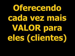 Oferecendo cada vez mais VALOR para eles (clientes) 