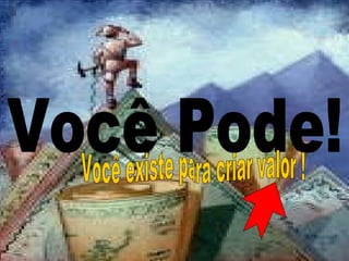 Você Pode! Você existe para criar valor ! 