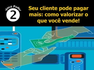 Seu cliente pode pagar mais: como valorizar o que você vende!  Você Pode! 