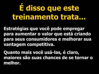 É disso que este treinamento trata... Estratégias que você pode empregar para aumentar o valor que está criando para seus consumidores e melhorar sua vantagem competitiva. Quanto mais você usá-las, é claro, maiores são suas chances de se tornar o melhor. 
