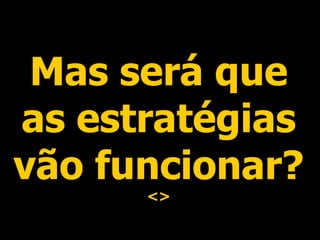 Mas será que as estratégias vão funcionar?  <> 