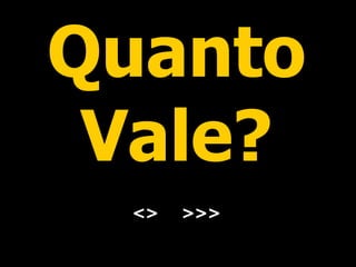Quanto Vale? <>  >>> 