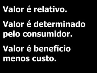 Valor é relativo. Valor é determinado pelo consumidor. Valor é benefício menos custo. 
