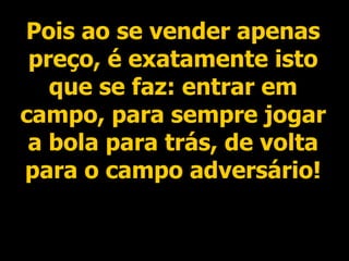 Pois ao se vender apenas preço, é exatamente isto que se faz: entrar em campo, para sempre jogar a bola para trás, de volta para o campo adversário! 
