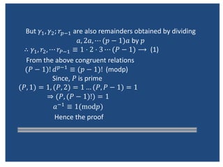 But ?1, ?2; ???1 are also remainders obtained by dividing
?, 2?, ? (? ? 1)? by ?
 ?1, ?2, ? ???1  1 ? 2 ? 3 ? (? ? 1) ? (1)
From the above congruent relations
(? ? 1)! ???1  (? ? 1)! (modp)
Since, ? is prime
(?, 1) = 1, (?, 2) = 1  (?, ? ? 1) = 1
? (?, (? ? 1)!) = 1
??1  1(mod?)
Hence the proof
 