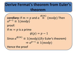 Derive Fermat's theorem from Euler's
theorem
corollary: If ? = ? and ? 
?(?)
(mod?) Then
???1
 1(mod?)
proof:
If ? = ? is a prime
?(?) = ? ? 1
Since ?
?(?)
 1(modp)(?? Euler's theorem)
? ???1
 1(mod?)
Hence the proof
 