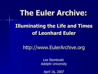 The Euler Archive:
Illuminating the Life and Times
       of Leonhard Euler

   http://www.EulerArchive.org

           Lee Stemkoski
          Adelphi University

            April 16, 2007
 