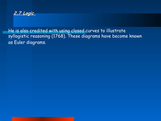 2.7 Logic
He is also credited with using closed curves to illustrate
syllogistic reasoning (1768). These diagrams have become known
as Euler diagrams.

 