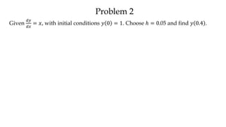 Problem 2
Given
𝑑𝑦
𝑑𝑥
= 𝑥, with initial conditions 𝑦 0 = 1. Choose ℎ = 0.05 and find 𝑦 0.4 .
 