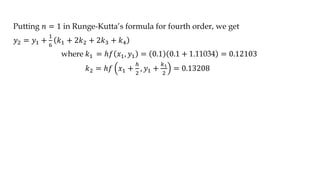 Putting 𝑛 = 1 in Runge-Kutta’s formula for fourth order, we get
𝑦2 = 𝑦1 +
1
6
𝑘1 + 2𝑘2 + 2𝑘3 + 𝑘4
where 𝑘1 = ℎ𝑓 𝑥1, 𝑦1 = 0.1 0.1 + 1.11034 = 0.12103
𝑘2 = ℎ𝑓 𝑥1 +
ℎ
2
, 𝑦1 +
𝑘1
2
= 0.13208
 