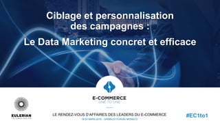 Ciblage et personnalisation
des campagnes :
Le Data Marketing concret et efficace
LE RENDEZ-VOUS D’AFFAIRES DES LEADERS DU E-COMMERCE
18-20 MARS 2015 - GRIMALDI FORUM, MONACO
#EC1to1
 