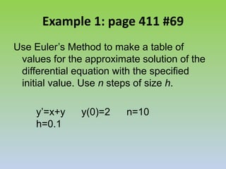 Example 1: page 411 #69Use Euler’s Method to make a table of values for the approximate solution of the differential equation with the specified initial value. Use n steps of size h.		y’=x+y 	y(0)=2	n=10		h=0.1