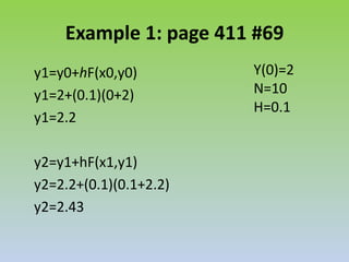 Example 1: page 411 #69Y(0)=2N=10H=0.1	y1=y0+hF(x0,y0)	y1=2+(0.1)(0+2)	y1=2.2	y2=y1+hF(x1,y1)	y2=2.2+(0.1)(0.1+2.2)	y2=2.43