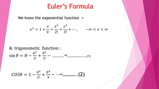 Euler’s Formula
We know the exponential function =
𝑒 𝑥 = 1 +
𝑥
1!
+
𝑥2
2!
+
𝑥3
3!
+ ⋯ , −∞ < 𝑥 < ∞
& trigonometic function :
sin 𝜃 = 𝜃 −
𝜃3
3!
+
𝜃5
5!
− …………….∞………………………(1)
𝐶𝑂𝑆𝜃 = 1 −
𝜃2
2!
+
𝜃4
4
− ⋯∞………..(2)
 