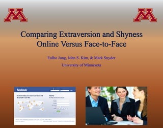Comparing Extraversion and Shyness
   Online Versus Face-to-Face
       Eulho Jung, John S. Kim, & Mark Snyder
              University of Minnesota
 