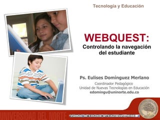 WEBQUEST:  Controlando la navegación del estudiante Ps. Eulises Domínguez Merlano Tecnología y Educación Coordinador Pedagógico  Unidad de Nuevas Tecnologías en Educación [email_address] 