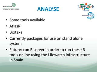 ANALYSE
• Some tools available
• AtlasR
• Biotaxa
• Currently packages for use on stand alone
system
• Future: run R server in order to run these R
tools online using the Lifewatch infrastructure
in Spain
 