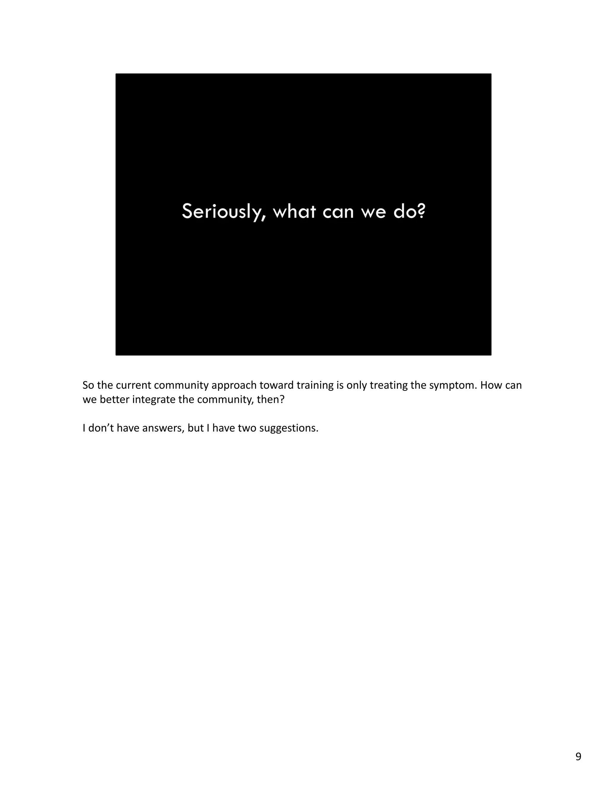 So the current community approach toward training is only treating the symptom. How can 
we better integrate the community, then?
I don’t have answers, but I have two suggestions.
9
 