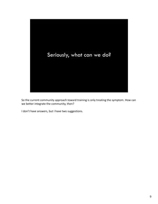 Sothecurrentcommunity approachtowardtraining isonlytreatingthesymptom.Howcan
webetterintegratethecommunity,then?
Idon’thaveanswers,butIhavetwosuggestions.
9
 