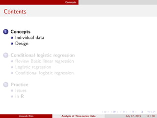 Concepts
Contents
1 Concepts
Individual data
Design
2 Conditional logistic regression
Review Basic linear regression
Logistic regression
Conditional logistic regression
3 Practice
Issues
In R
Jinseob Kim Analysis of Time-series Data July 17, 2015 4 / 30
 