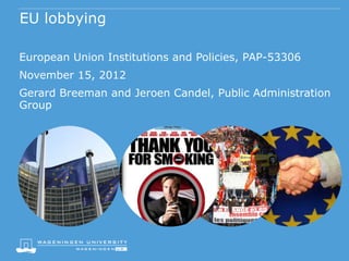 EU lobbying

European Union Institutions and Policies, PAP-53306
November 15, 2012
Gerard Breeman and Jeroen Candel, Public Administration
Group
 