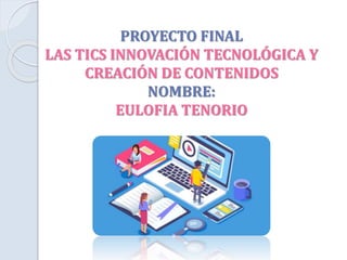 PROYECTO FINAL
LAS TICS INNOVACIÓN TECNOLÓGICA Y
CREACIÓN DE CONTENIDOS
NOMBRE:
EULOFIA TENORIO
 