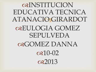INSTITUCION
EDUCATIVA TECNICA
ATANACIO GIRARDOT
        
 EULOGIA GOMEZ
    SEPULVEDA
 GOMEZ DANNA
      10-02
      2013
 