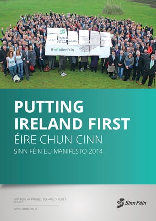 Putting
Ireland First
Éire Chun Cinn
Sinn Féin EU Manifesto 2014
www.sinnfein.ie
Sinn Féin, 44 Parnell Square, Dublin 1.
MAY 2014
 