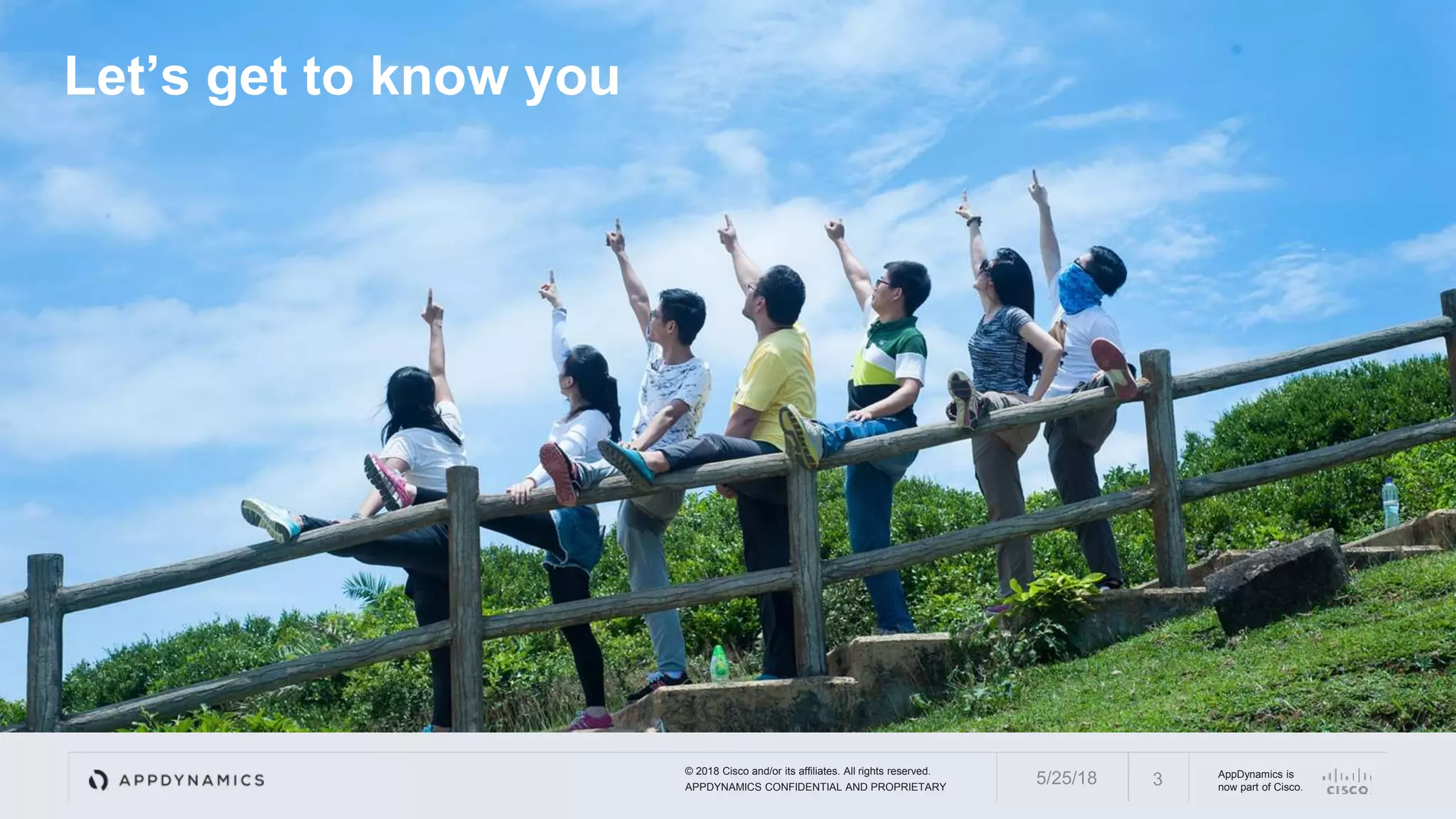 © 2018 Cisco and/or its affiliates. All rights reserved.
APPDYNAMICS CONFIDENTIAL AND PROPRIETARY
AppDynamics is
now part of Cisco.
Let’s get to know you
35/25/18
 