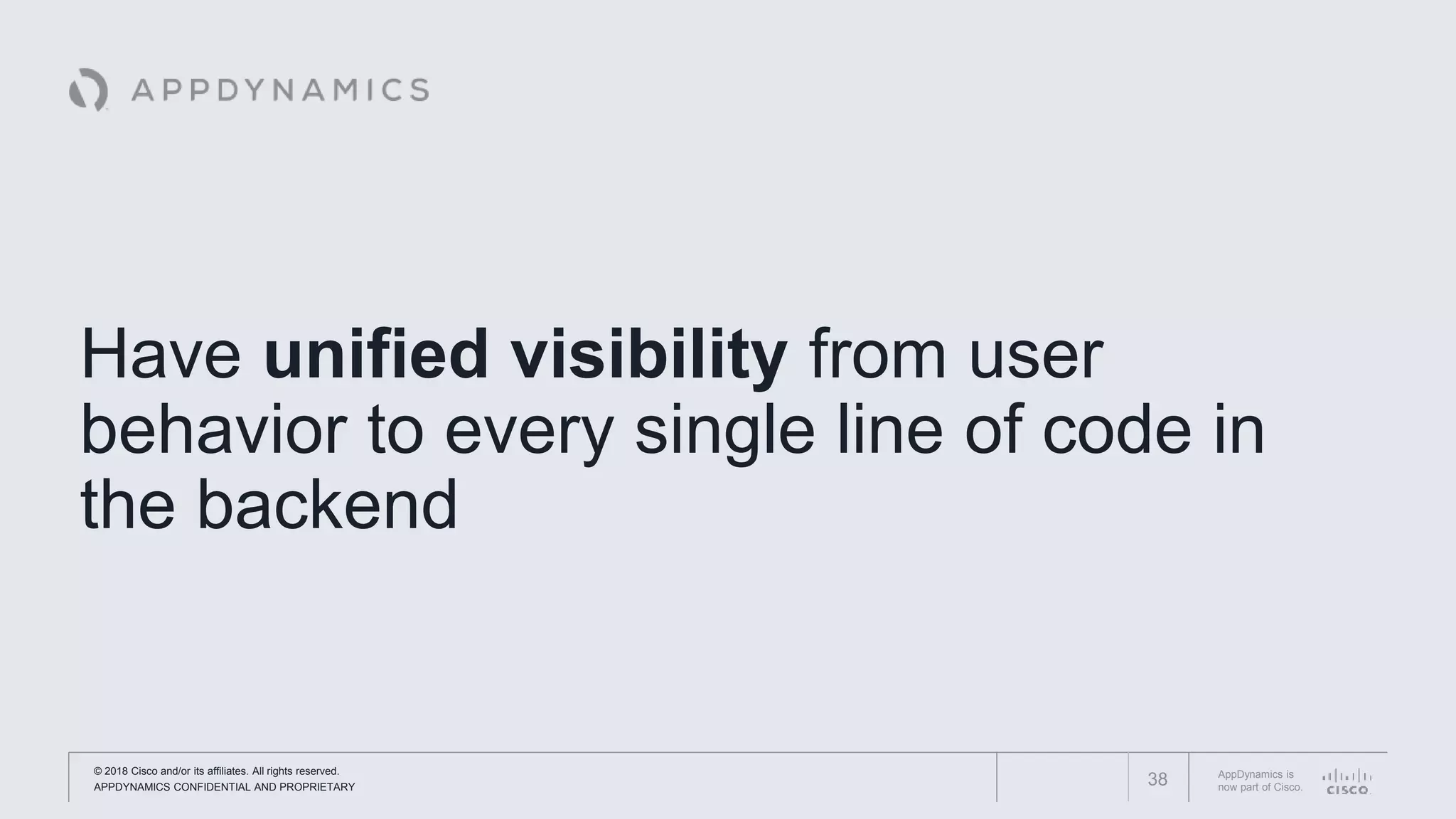 © 2018 Cisco and/or its affiliates. All rights reserved.
APPDYNAMICS CONFIDENTIAL AND PROPRIETARY
AppDynamics is
now part of Cisco.
Have unified visibility from user
behavior to every single line of code in
the backend
38
 