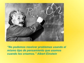 “ No podemos resolver problemas usando el mismo tipo de pensamiento que usamos cuando los creamos.” Albert Einstein   