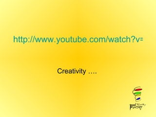 http://www.youtube.com/watch?v=ANigYqhSPD4 Creativity ….  