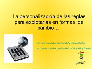 La personalización de las reglas para explotarlas en formas  de cambio…  http://www.youtube.com/watch?v=dxSAgXpL9jc http://www.youtube.com/watch?v=Cr5vpHtJIlg&feature=fvst 
