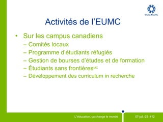 Le seul organisme canadien qui établit des liens directs entre  étudiants post-secondaires, professeurs et dirigeants d’institutions et les enjeux du développement  L'EUMC c'est...  