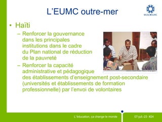 Objectifs du Millénaire pour le développement Sur les campus Outre-mer Réseau international de comités locaux Le réseau de comités locaux de l'EUMC s’est élargi au niveau mondial avec 7 CL actifs éparpillés au Ghana et au Burkina Faso. Le projet de jumelage donne à des CL l’occasion unique de collaborer par-delà les frontières en vue d’atteindre des objectifs identifiés conjointement (OMD 8 :  Mettre en place un partenariat mondial pour le développement ). Série de colloques  Horizon 2015 En réunissant des experts locaux, des volontaires de retour, des étudiants et des professeurs, un colloque éducatif peut être un catalyseur pour passer à l’action. 