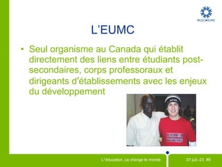13 pays en développement et le Canada   Partenaires de l'EUMC Népal Vietnam Malawi Botswana Ghana Guinée   Burkina Faso Mali  Niger Sénégal Bolivi e Guatemala P érou EGYPT LIBYA ALGERIA MOROCCO NIGER MAURITANIA WESTERN SAHARA MALI CHAD SUDAN ZAIRE ANGOLA NAMIBIA SOUTH AFRICA BOTSWANA ETHIOPIA SOMALIA NIGERIA GUINEA TUNISIA ERITREA CENTRAL AFRICAN REPUBLIC MADAGASCAR TANZANIA GABON BURKINA GHANA COTE D'IVOIRE ZAMBIA ZIMBABWE CAMEROON TOGO BENIN UGANDA KENYA MOZAMBIQUE LESOTHO SWAZILAND CONGO SENEGAL THE GAMBIA GUINEA-BISSAU SIERRA-LEONE LIBERIA EQUATORIAL  GUINEA ANGOLA RWANDA BURUNDI MALAWI DJIBOUTI 