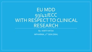 EU MDD
93/42/ECC
WITH RESPECTTO CLINICAL
RESEARCH
By- AARTIVATSA
MPHARMA, 1ST SEM (DRA)
 