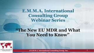 E.M.M.A. International
Consulting Group
Webinar Series
“The New EU MDR and What
You Need to Know”
©E.M.M.A. International Consulting Group, Inc. 1
 