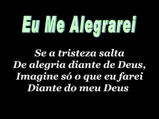 Se a tristeza salta De alegria diante de Deus, Imagine só o que eu farei Diante do meu Deus Eu Me Alegrarei