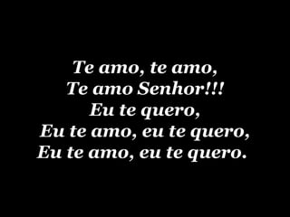 Te amo, te amo, Te amo Senhor!!! Eu te quero, Eu te amo, eu te quero, Eu te amo, eu te quero.