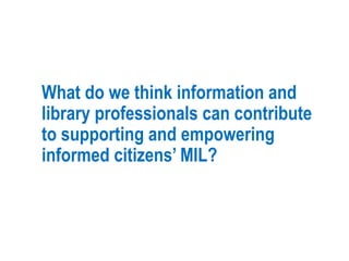 What do we think information and
library professionals can contribute
to supporting and empowering
informed citizens’ MIL?
 