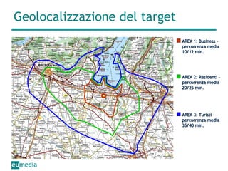 Geolocalizzazione del target AREA 1: Business – percorrenza media 10/12 min. AREA 2: Residenti – percorrenza media 20/25 min. AREA 3: Turisti –  percorrenza media 35/40 min. 