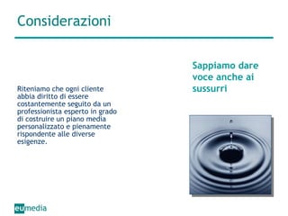 Considerazioni Riteniamo che ogni cliente abbia diritto di essere costantemente seguito da un professionista esperto in grado di costruire un piano media personalizzato e pienamente rispondente alle diverse esigenze. Sappiamo dare  voce anche ai sussurri 