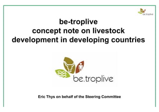 be-troplive
     concept note on livestock
development in developing countries




      Eric Thys on behalf of the Steering Committee
 