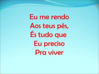 Eu me rendo
Aos teus pés,
És tudo que
 Eu preciso
 Pra viver
 