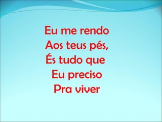 Eu me rendo
Aos teus pés,
És tudo que
 Eu preciso
 Pra viver
 