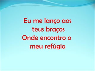 Eu me lanço aos
  teus braços
Onde encontro o
  meu refúgio
 