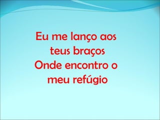 Eu me lanço aos
  teus braços
Onde encontro o
  meu refúgio
 