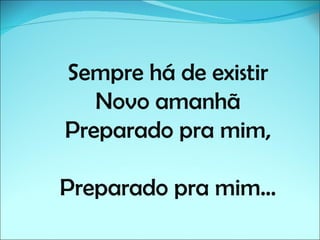 Sempre há de existir
   Novo amanhã
Preparado pra mim,

Preparado pra mim...
 