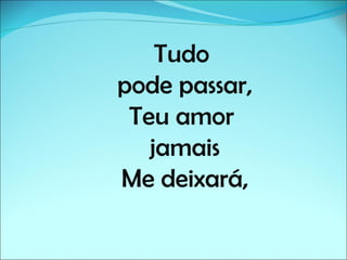 Tudo
pode passar,
Teu amor
jamais
Me deixará,